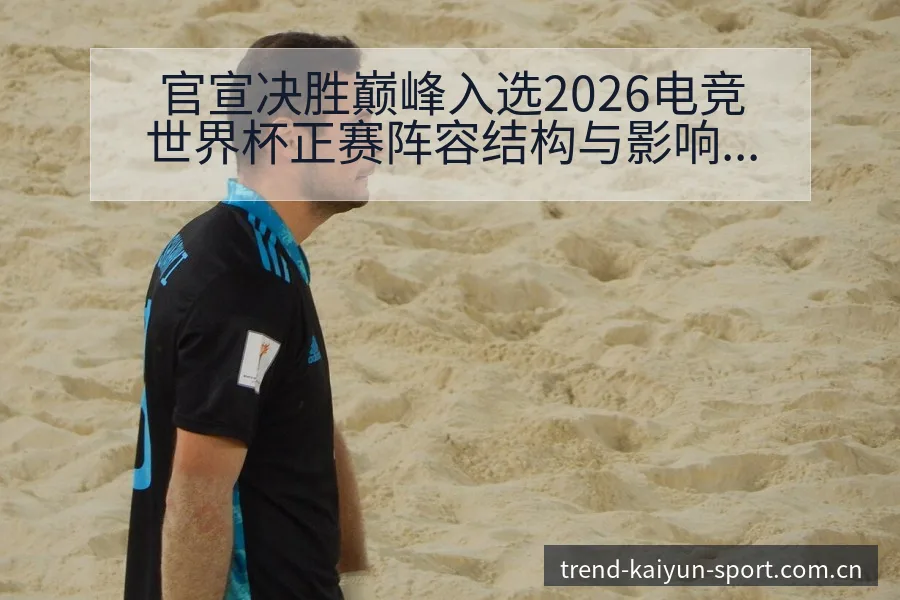 官宣决胜巅峰入选2026电竞世界杯正赛阵容结构与影响深度 - 开云