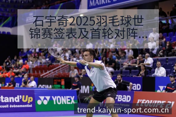 石宇奇2025羽毛球世锦赛签表及首轮对阵分析与历史表现追 - 开云