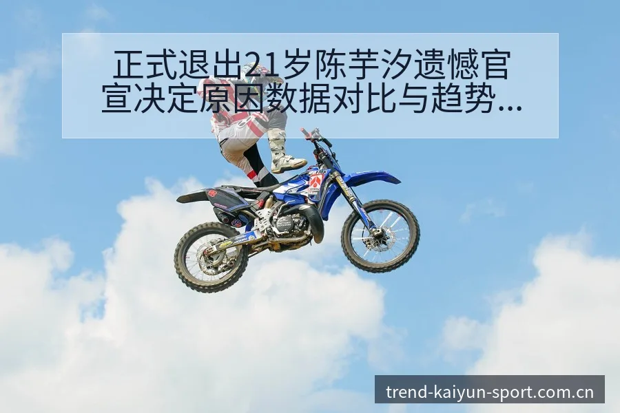 正式退出21岁陈芋汐遗憾官宣决定原因数据对比与趋势观察风 - 开云